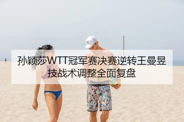 孙颖莎WTT冠军赛决赛逆转王曼昱技战术调整全面复盘
